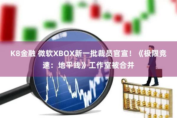 K8金融 微软XBOX新一批裁员官宣！《极限竞速：地平线》工作室被合并
