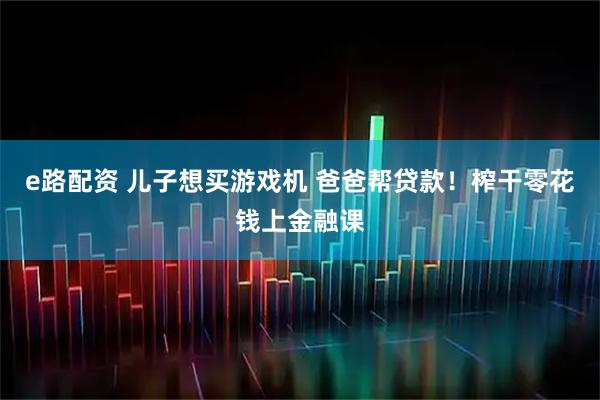 e路配资 儿子想买游戏机 爸爸帮贷款!榨干零花钱上金融课